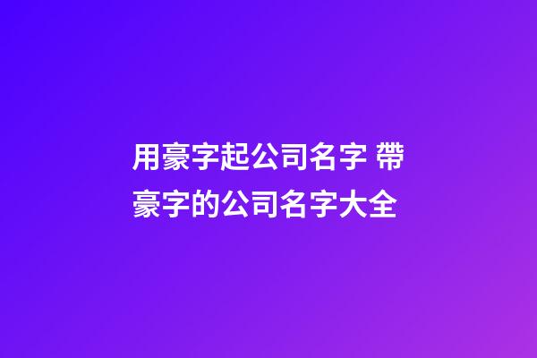 用豪字起公司名字 帶豪字的公司名字大全-第1張-公司起名-玄機(jī)派